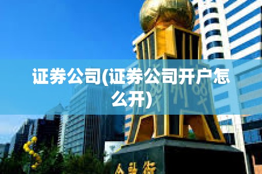 證券公司(證券公司開戶怎么開) 證券公司(證券公司開戶怎么開)