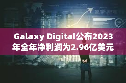 Galaxy Digital公布2023年全年凈利潤為2.96億美元