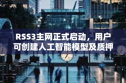 RSS3主網正式啟動，用戶可創建人工智能模型及質押代幣參與治理