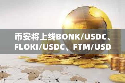 幣安將上線BONK/USDC、FLOKI/USDC、FTM/USDC等現(xiàn)貨交易對