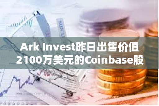 Ark Invest昨日出售價值2100萬美元的Coinbase股票