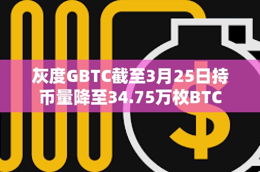 灰度GBTC截至3月25日持幣量降至34.75萬枚BTC
