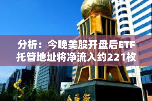 分析：今晚美股開盤后ETF托管地址將凈流入約221枚BTC