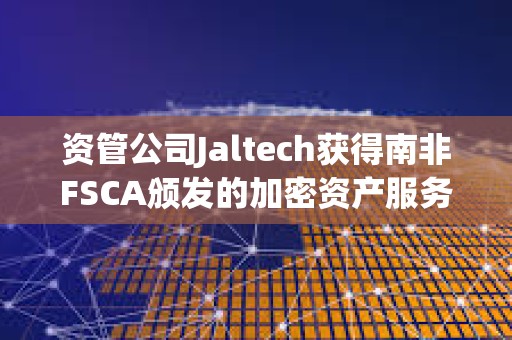資管公司Jaltech獲得南非FSCA頒發的加密資產服務提供商許可證