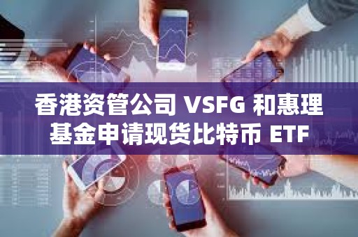 香港資管公司 VSFG 和惠理基金申請現貨比特幣 ETF