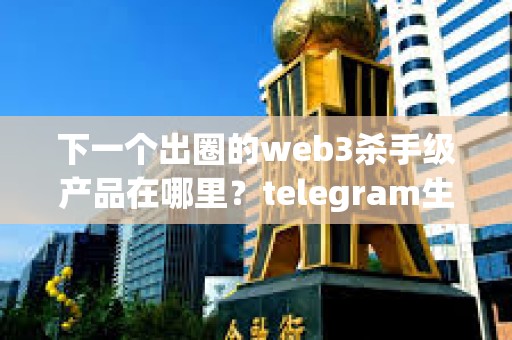 下一個出圈的web3殺手級產品在哪里？telegram生態的趨勢值得關注