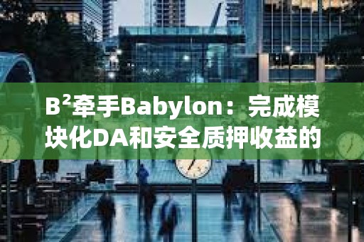 B2牽手Babylon：完成模塊化DA和安全質(zhì)押收益的組合？