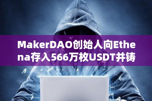 MakerDAO創(chuàng)始人向Ethena存入566萬枚USDT并鑄造565.5萬枚USDE