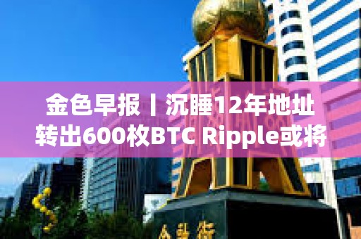 金色早報丨沉睡12年地址轉(zhuǎn)出600枚BTC Ripple或?qū)伿鄢?1億枚XRP支付罰款