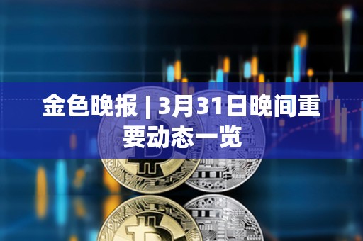 金色晚報 | 3月31日晚間重要動態(tài)一覽