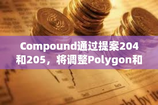 Compound通過提案204和205，將調(diào)整Polygon和以太坊鏈上cUSDCv3的配置參數(shù)