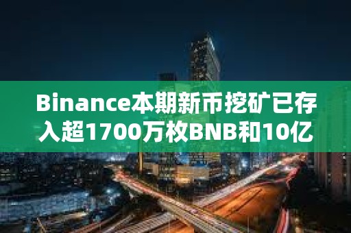 Binance本期新幣挖礦已存入超1700萬枚BNB和10億枚FDUSD