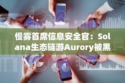 慢霧首席信息安全官：Solana生態鏈游Aurory被黑客入侵