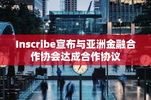 Inscribe宣布與亞洲金融合作協會達成合作協議