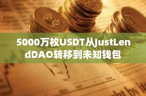 5000萬枚USDT從JustLendDAO轉移到未知錢包