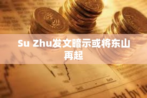 Su Zhu發文暗示或將東山再起