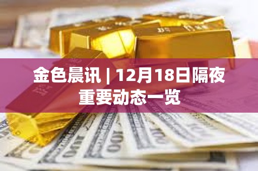 金色晨訊 | 12月18日隔夜重要動態一覽