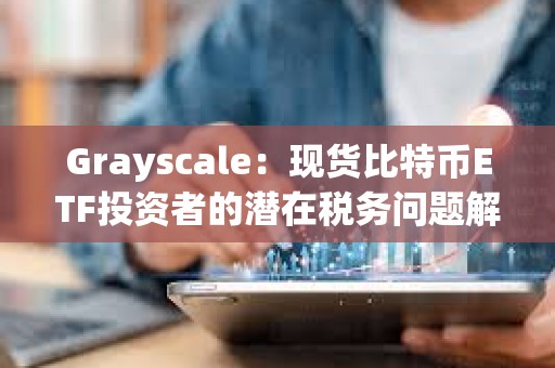 Grayscale：現貨比特幣ETF投資者的潛在稅務問題解析