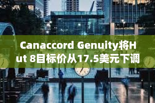 Canaccord Genuity將Hut 8目標(biāo)價從17.5美元下調(diào)至14美元，同時維持買入評級