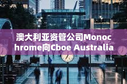 澳大利亞資管公司Monochrome向Cboe Australia申請現(xiàn)貨比特幣ETF