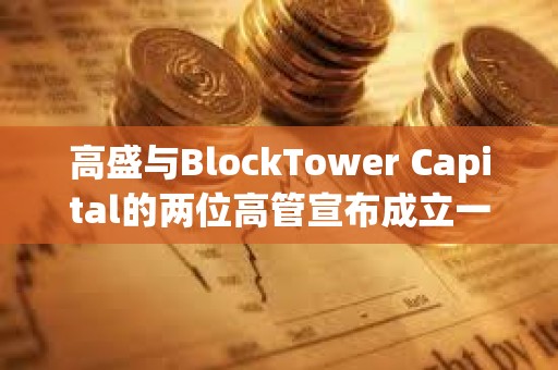 高盛與BlockTower Capital的兩位高管宣布成立一家新加密投資公司 高盛與BlockTower Capital的兩位高管宣布成立一家新加密投資公司