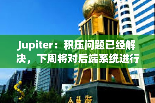 Jupiter：積壓問題已經解決，下周將對后端系統進行重大升級