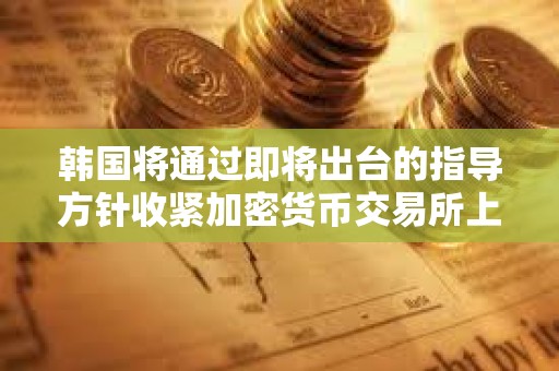 韓國將通過即將出臺的指導方針收緊加密貨幣交易所上市