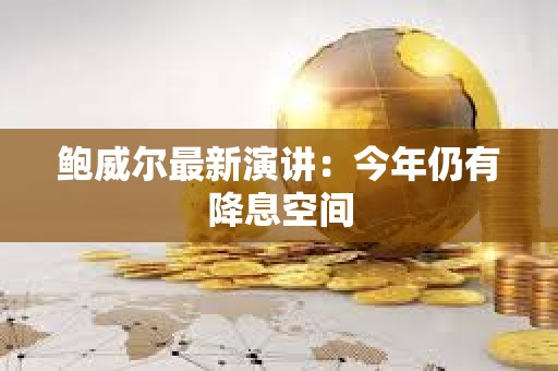 鮑威爾最新演講：今年仍有降息空間