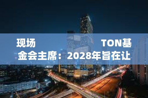 現場                         TON基金會主席：2028年旨在讓30%的Telegram用戶Onboard Web3