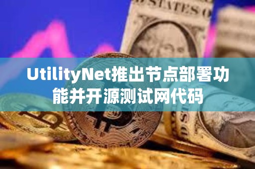 UtilityNet推出節點部署功能并開源測試網代碼