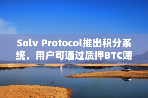 Solv Protocol推出積分系統(tǒng)，用戶可通過質(zhì)押BTC賺取經(jīng)驗(yàn)值兌換空投