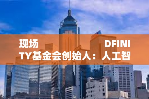 現(xiàn)場                         DFINITY基金會創(chuàng)始人：人工智能有不同的能力在每一個(gè)小的合約之上
