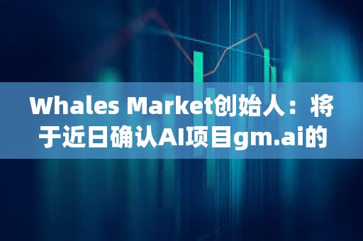 Whales Market創(chuàng)始人：將于近日確認(rèn)AI項(xiàng)目gm.ai的測試版發(fā)布