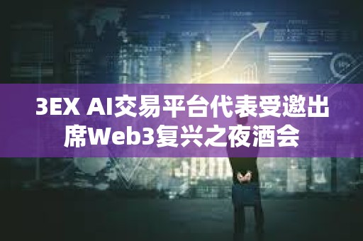 3EX AI交易平臺代表受邀出席Web3復(fù)興之夜酒會