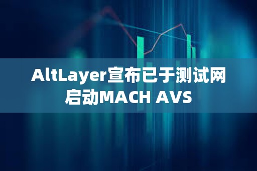 AltLayer宣布已于測試網啟動MACH AVS