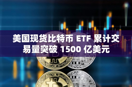 美國現貨比特幣 ETF 累計交易量突破 1500 億美元