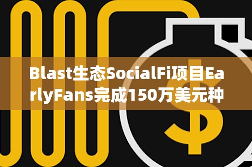 Blast生態(tài)SocialFi項目EarlyFans完成150萬美元種子輪融資