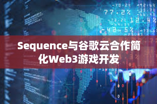 Sequence與谷歌云合作簡化Web3游戲開發(fā)