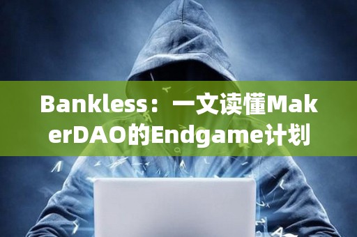 Bankless：一文讀懂MakerDAO的Endgame計劃