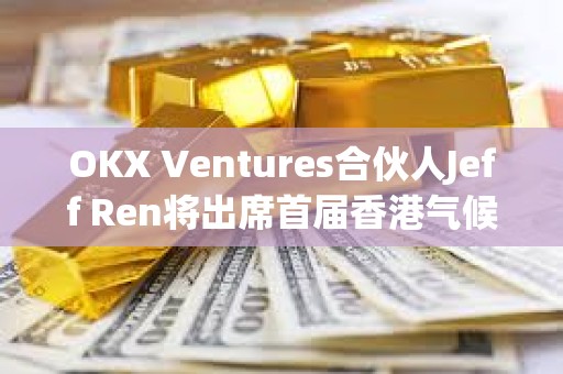 OKX Ventures合伙人Jeff Ren將出席首屆香港氣候論壇