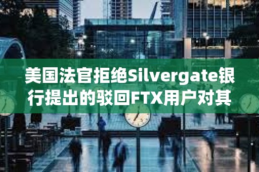 美國法官拒絕Silvergate銀行提出的駁回FTX用戶對其訴訟的請求