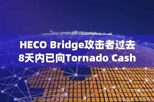 HECO Bridge攻擊者過去8天內已向Tornado Cash轉移約40,391.8枚ETH