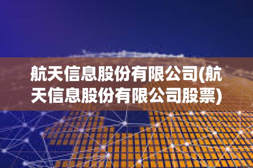 航天信息股份有限公司(航天信息股份有限公司股票) 航天信息股份有限公司(航天信息股份有限公司股票)