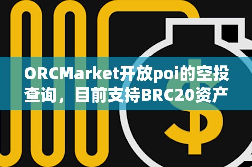 ORCMarket開放poi的空投查詢，目前支持BRC20資產(chǎn)持有地址