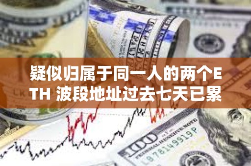 疑似歸屬于同一人的兩個ETH 波段地址過去七天已累計虧損 228 萬美元