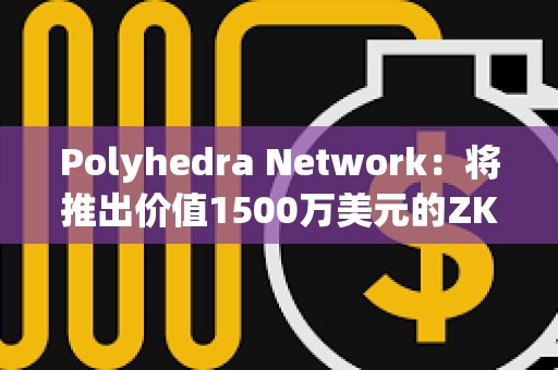 Polyhedra Network：將推出價值1500萬美元的ZK代幣空投活動