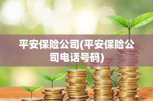 平安保險公司(平安保險公司電話號碼) 平安保險公司(平安保險公司電話號碼)