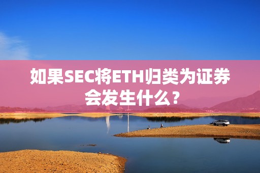 如果SEC將ETH歸類為證券 會發(fā)生什么？