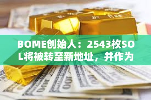 BOME創(chuàng)始人：2543枚SOL將被轉(zhuǎn)至新地址，并作為打賞退款發(fā)送至415個錢包