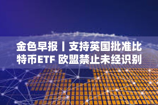 金色早報丨支持英國批準比特幣ETF 歐盟禁止未經(jīng)識別的自我托管加密錢包進行加密支付